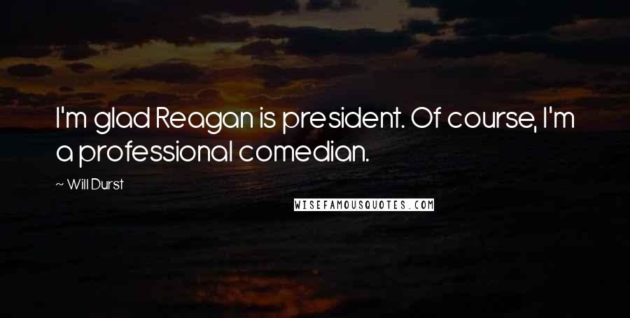 Will Durst quotes: I'm glad Reagan is president. Of course, I'm a professional comedian.