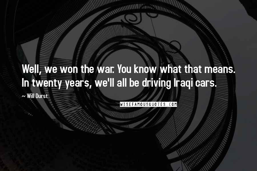 Will Durst quotes: Well, we won the war. You know what that means. In twenty years, we'll all be driving Iraqi cars.