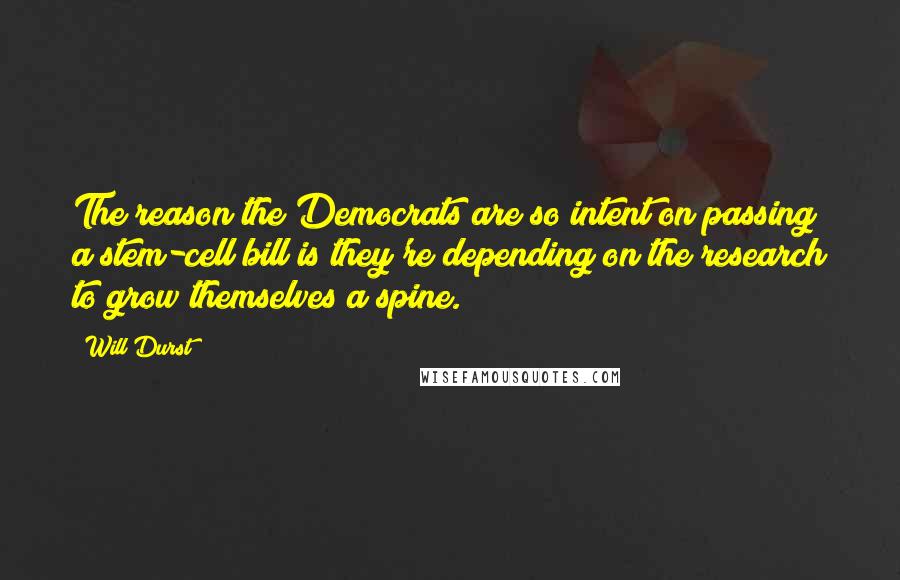 Will Durst quotes: The reason the Democrats are so intent on passing a stem-cell bill is they're depending on the research to grow themselves a spine. Will Durst quotes: The reason the Democrats are so intent on passing a stem-cell bill is they're depending on the research to grow themselves a spine.