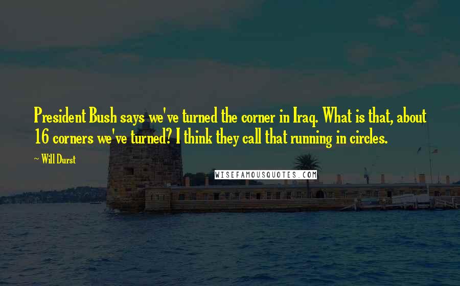 Will Durst quotes: President Bush says we've turned the corner in Iraq. What is that, about 16 corners we've turned? I think they call that running in circles.