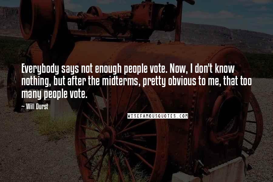 Will Durst quotes: Everybody says not enough people vote. Now, I don't know nothing, but after the midterms, pretty obvious to me, that too many people vote.