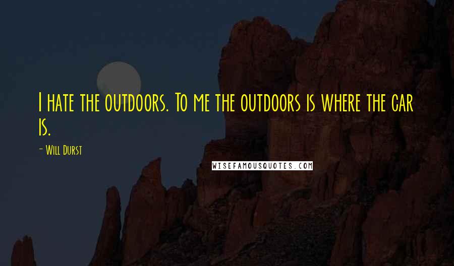 Will Durst quotes: I hate the outdoors. To me the outdoors is where the car is.