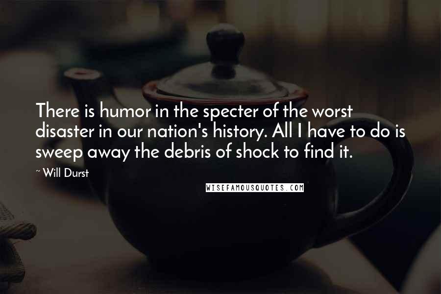 Will Durst quotes: There is humor in the specter of the worst disaster in our nation's history. All I have to do is sweep away the debris of shock to find it.