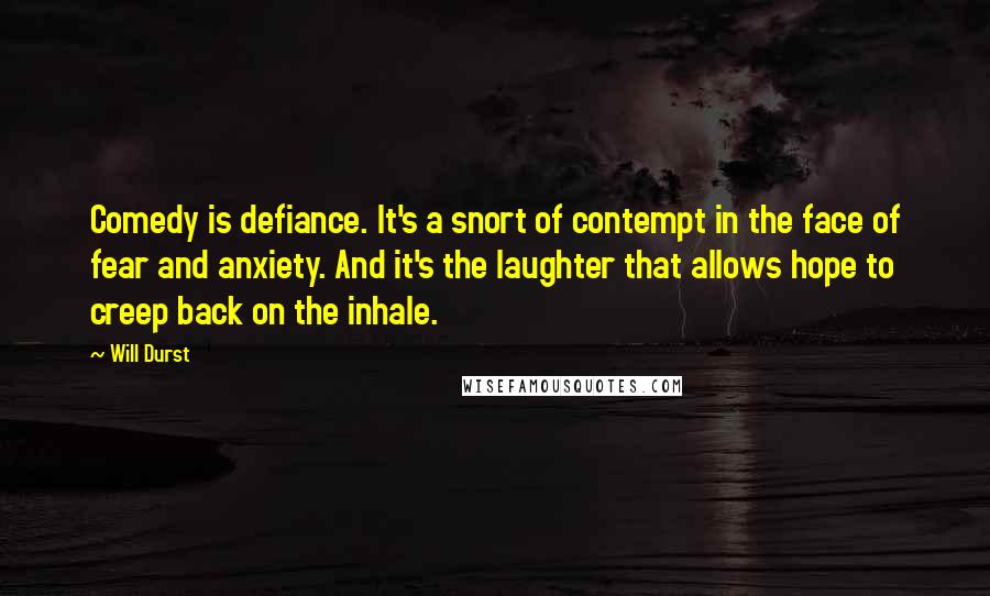 Will Durst quotes: Comedy is defiance. It's a snort of contempt in the face of fear and anxiety. And it's the laughter that allows hope to creep back on the inhale.