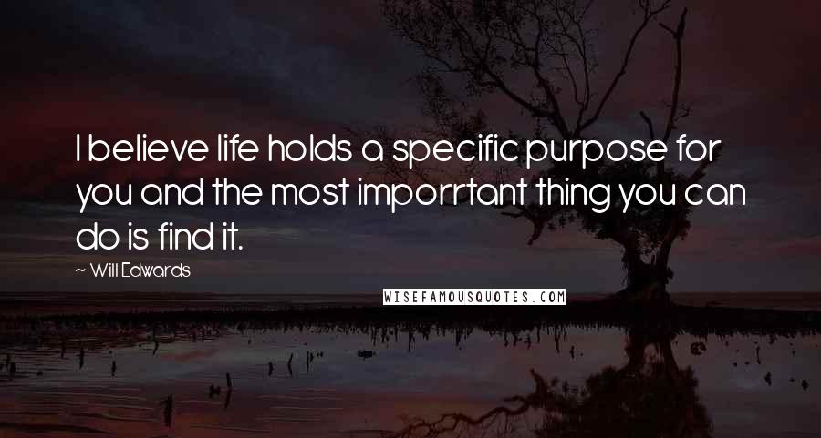 Will Edwards quotes: I believe life holds a specific purpose for you and the most imporrtant thing you can do is find it.