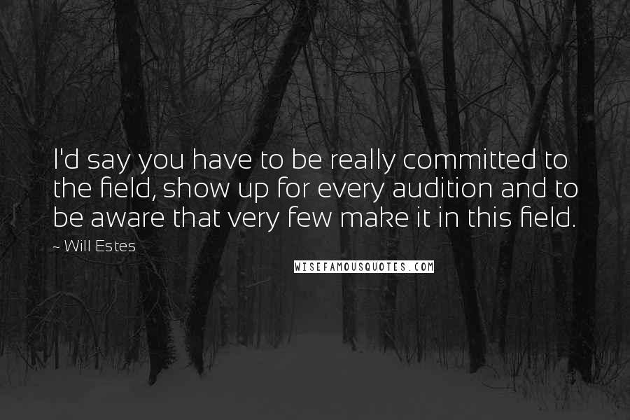 Will Estes quotes: I'd say you have to be really committed to the field, show up for every audition and to be aware that very few make it in this field.