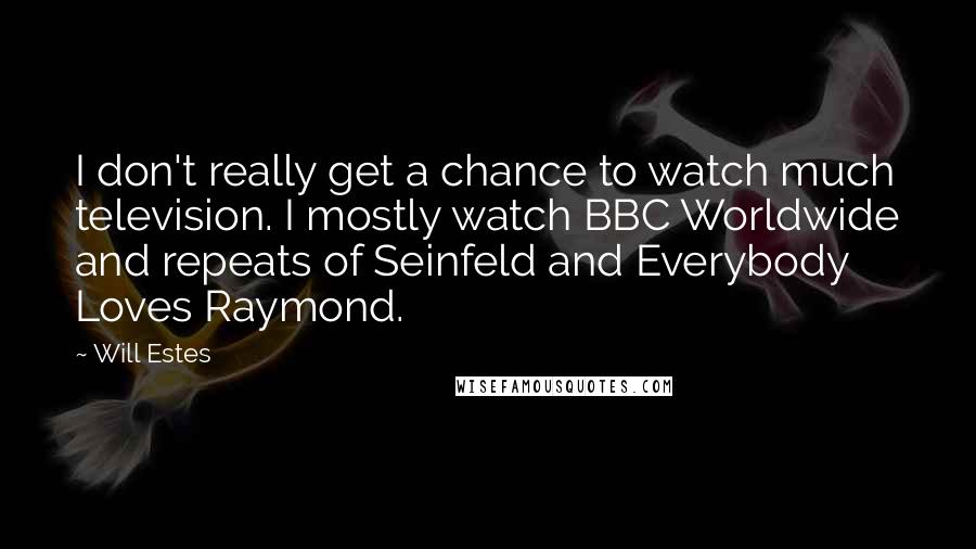 Will Estes quotes: I don't really get a chance to watch much television. I mostly watch BBC Worldwide and repeats of Seinfeld and Everybody Loves Raymond.