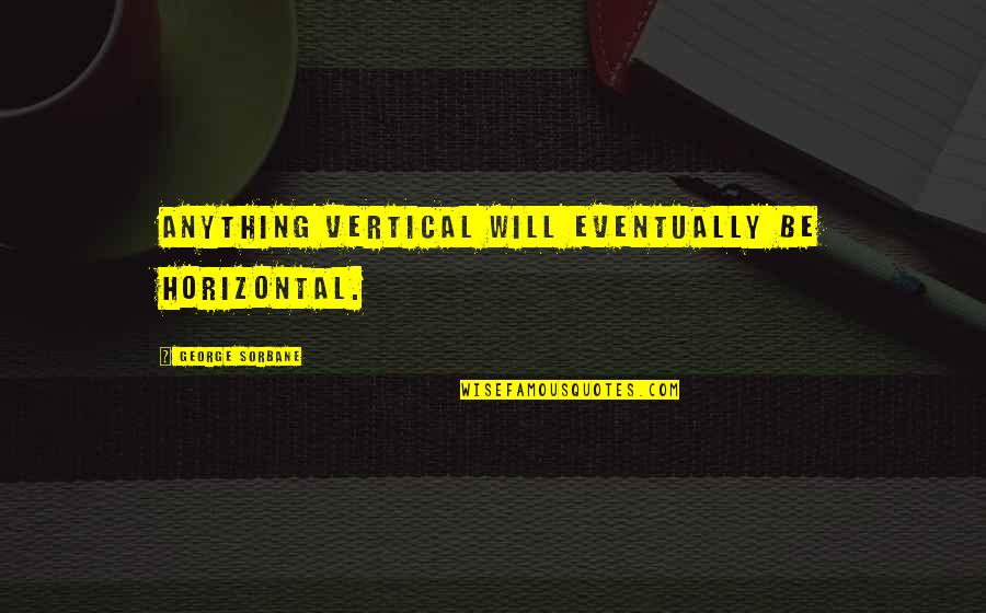 Will Eventually Quotes By George Sorbane: Anything vertical will eventually be horizontal.