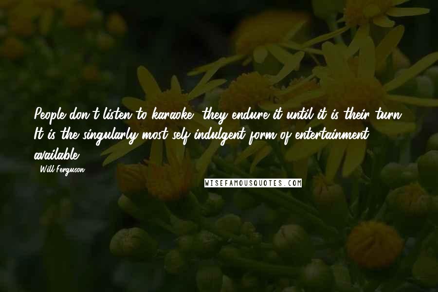 Will Ferguson quotes: People don't listen to karaoke, they endure it until it is their turn. It is the singularly most self-indulgent form of entertainment available.