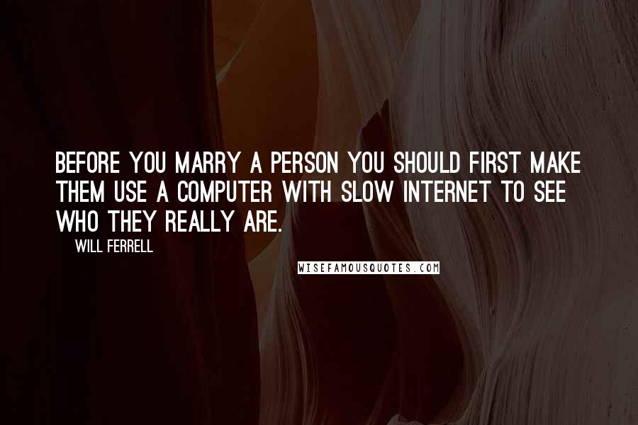 Will Ferrell quotes: Before you marry a person you should first make them use a computer with slow Internet to see who they really are.