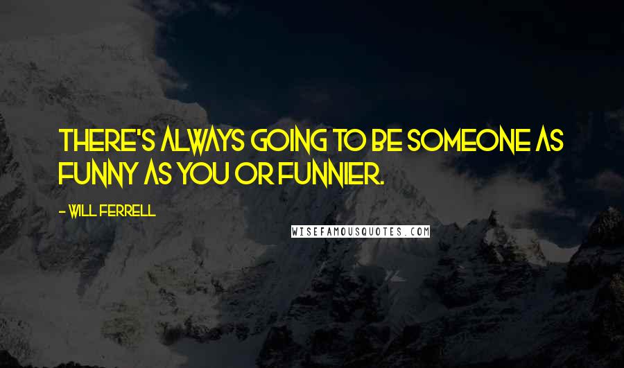 Will Ferrell quotes: There's always going to be someone as funny as you or funnier.