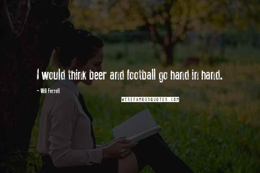 Will Ferrell quotes: I would think beer and football go hand in hand.