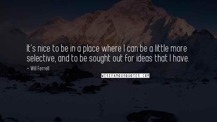 Will Ferrell quotes: It's nice to be in a place where I can be a little more selective, and to be sought out for ideas that I have.