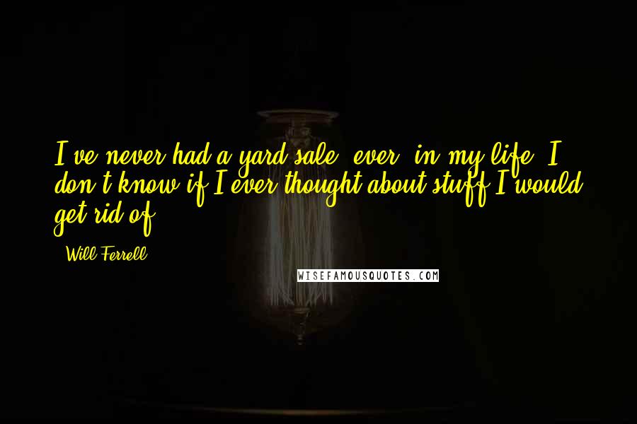 Will Ferrell quotes: I've never had a yard sale, ever, in my life. I don't know if I ever thought about stuff I would get rid of.