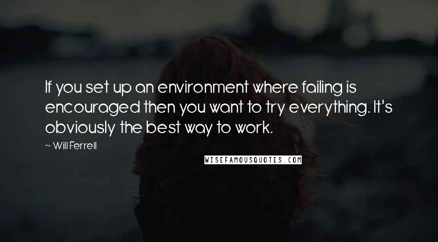 Will Ferrell quotes: If you set up an environment where failing is encouraged then you want to try everything. It's obviously the best way to work.