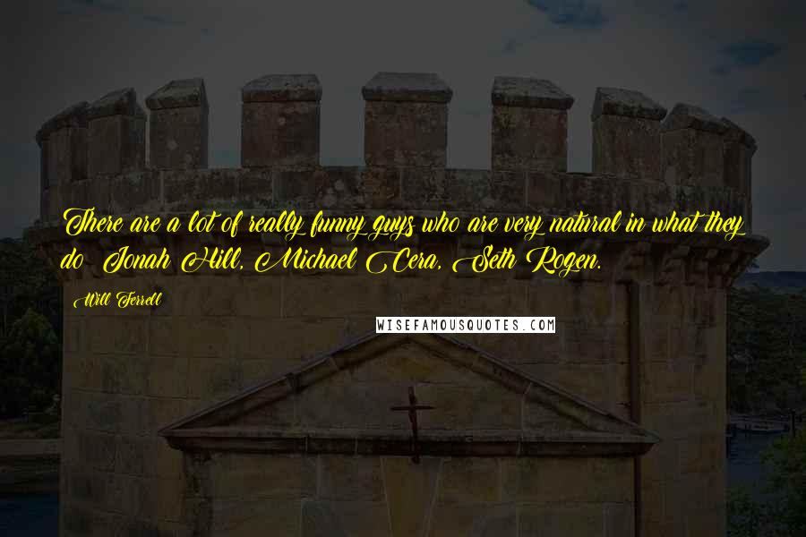 Will Ferrell quotes: There are a lot of really funny guys who are very natural in what they do: Jonah Hill, Michael Cera, Seth Rogen.