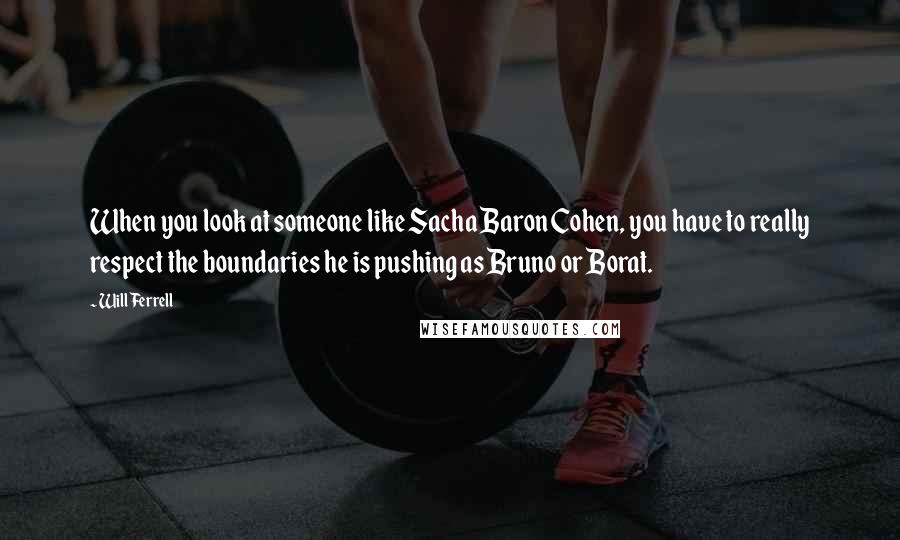 Will Ferrell quotes: When you look at someone like Sacha Baron Cohen, you have to really respect the boundaries he is pushing as Bruno or Borat.