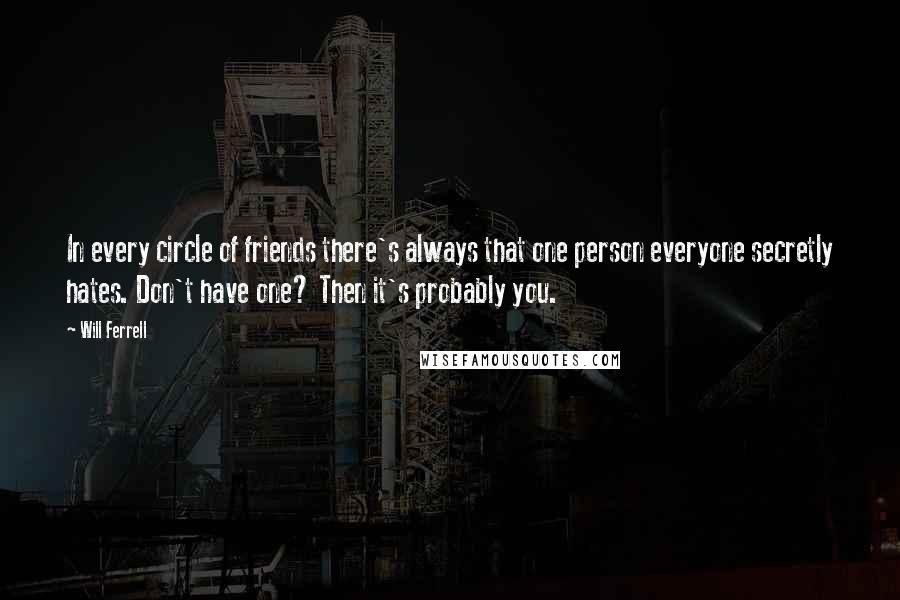 Will Ferrell quotes: In every circle of friends there's always that one person everyone secretly hates. Don't have one? Then it's probably you.