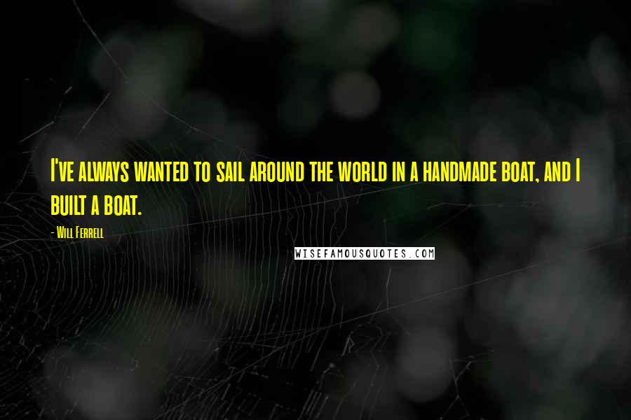 Will Ferrell quotes: I've always wanted to sail around the world in a handmade boat, and I built a boat.