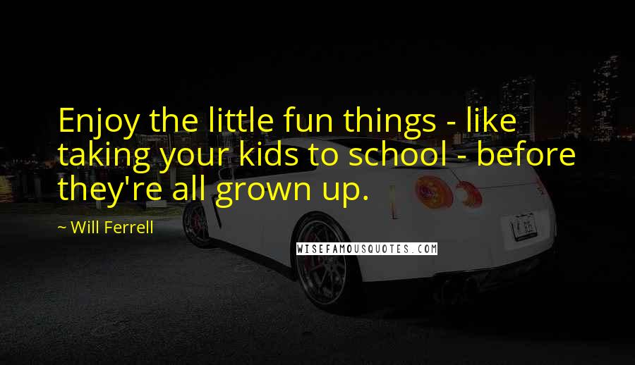 Will Ferrell quotes: Enjoy the little fun things - like taking your kids to school - before they're all grown up.