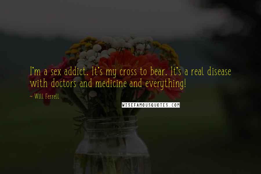 Will Ferrell quotes: I'm a sex addict. It's my cross to bear. It's a real disease with doctors and medicine and everything!