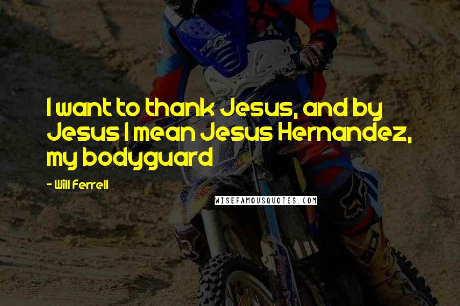 Will Ferrell quotes: I want to thank Jesus, and by Jesus I mean Jesus Hernandez, my bodyguard