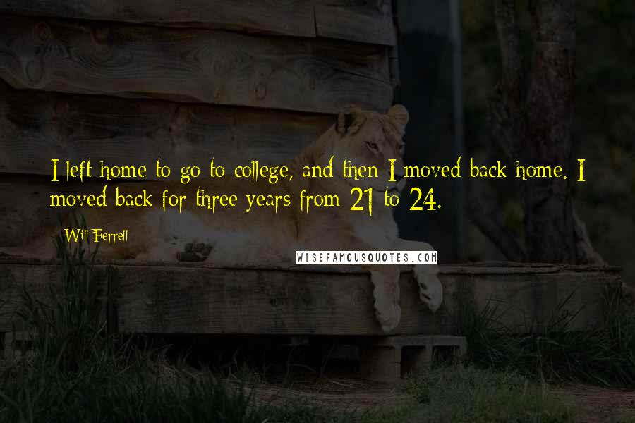 Will Ferrell quotes: I left home to go to college, and then I moved back home. I moved back for three years from 21 to 24.