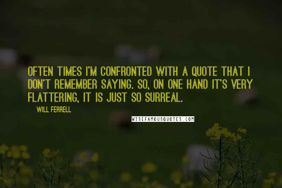 Will Ferrell quotes: Often times I'm confronted with a quote that I don't remember saying. So, on one hand it's very flattering, it is just so surreal.