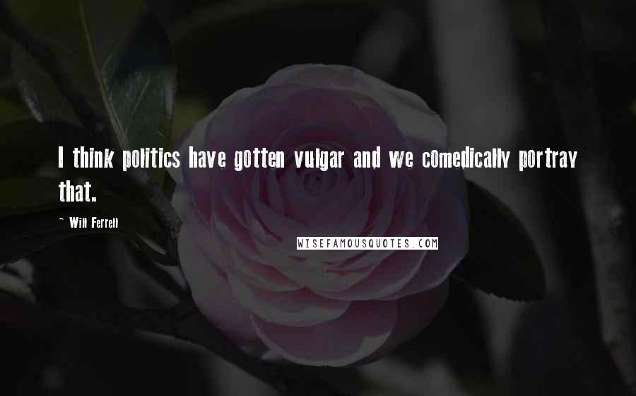 Will Ferrell quotes: I think politics have gotten vulgar and we comedically portray that.