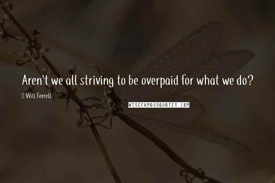 Will Ferrell quotes: Aren't we all striving to be overpaid for what we do?