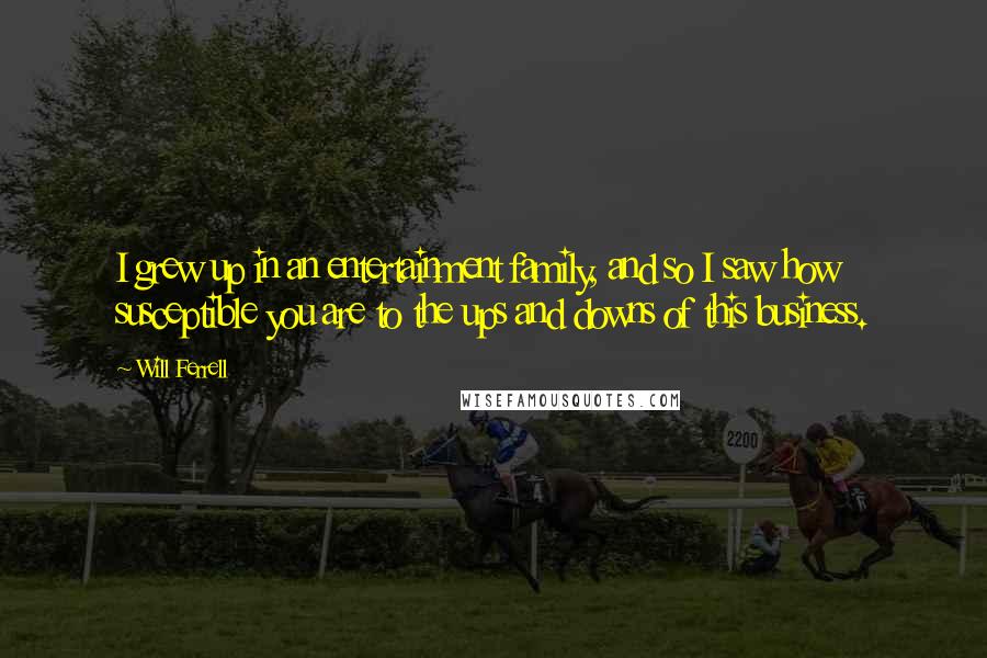 Will Ferrell quotes: I grew up in an entertainment family, and so I saw how susceptible you are to the ups and downs of this business.