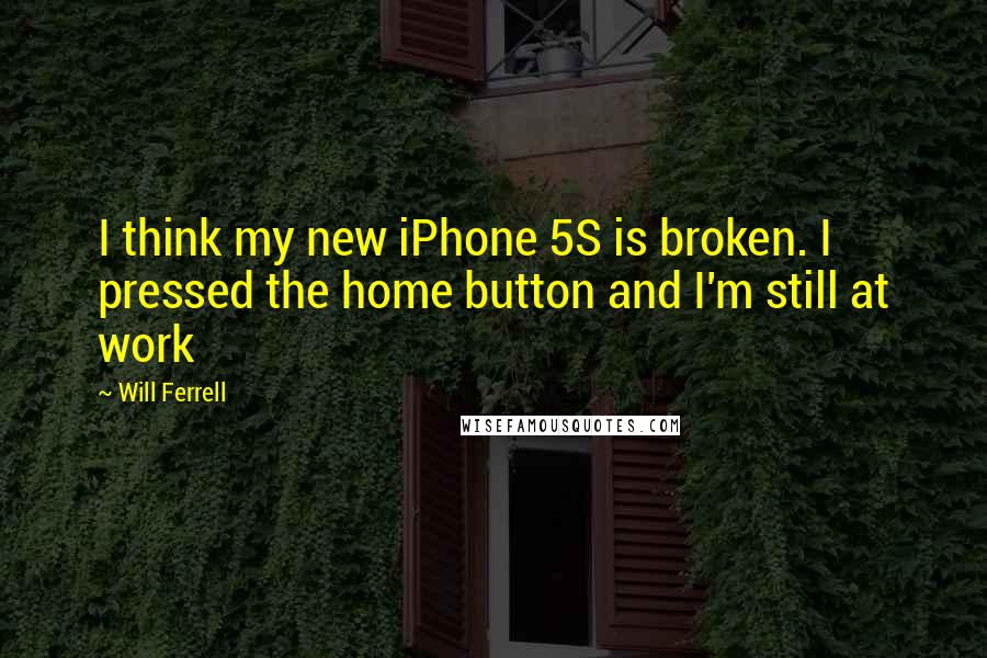 Will Ferrell quotes: I think my new iPhone 5S is broken. I pressed the home button and I'm still at work