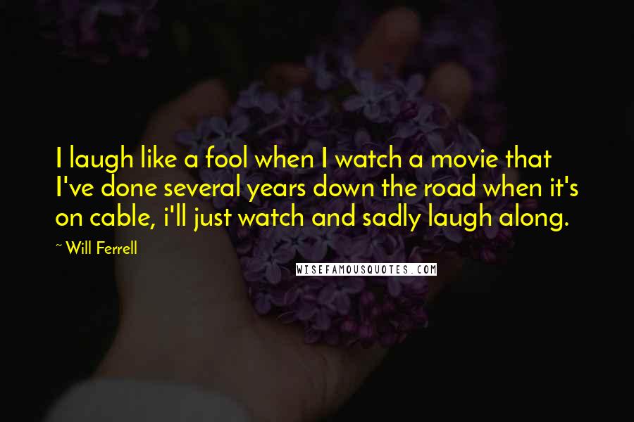 Will Ferrell quotes: I laugh like a fool when I watch a movie that I've done several years down the road when it's on cable, i'll just watch and sadly laugh along.