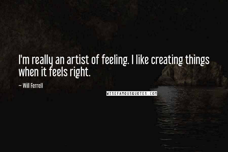 Will Ferrell quotes: I'm really an artist of feeling. I like creating things when it feels right.