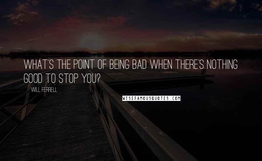 Will Ferrell quotes: What's the point of being bad when there's nothing good to stop you?