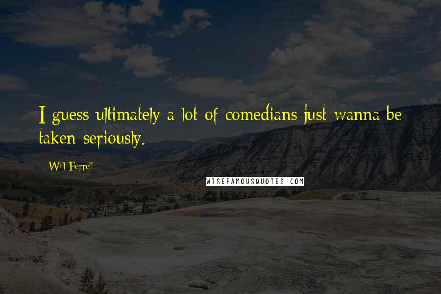 Will Ferrell quotes: I guess ultimately a lot of comedians just wanna be taken seriously.