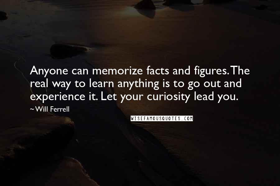 Will Ferrell quotes: Anyone can memorize facts and figures. The real way to learn anything is to go out and experience it. Let your curiosity lead you.