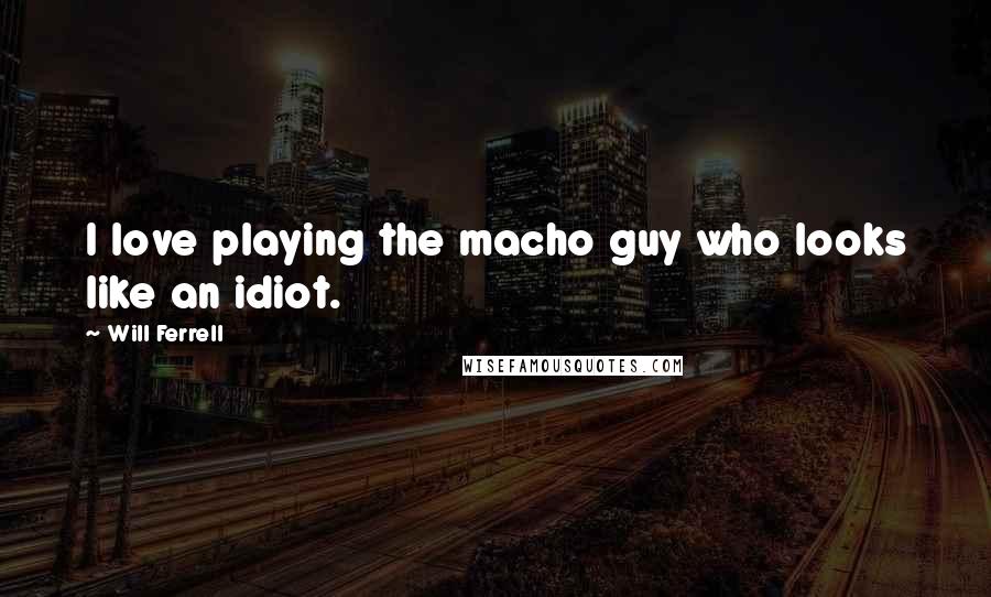 Will Ferrell quotes: I love playing the macho guy who looks like an idiot.