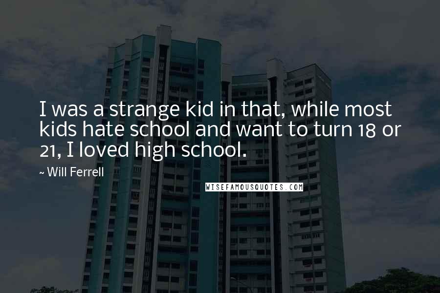 Will Ferrell quotes: I was a strange kid in that, while most kids hate school and want to turn 18 or 21, I loved high school.