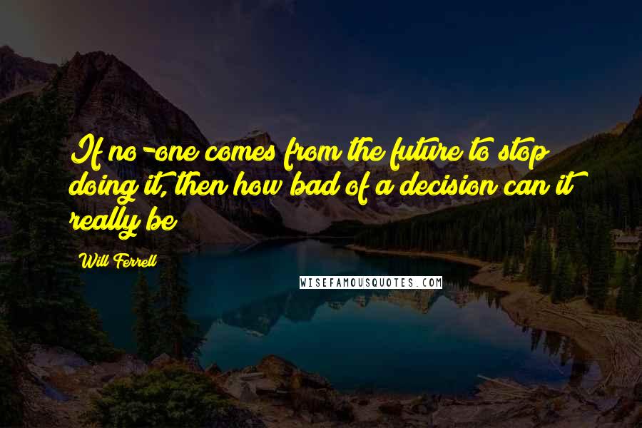 Will Ferrell quotes: If no-one comes from the future to stop doing it, then how bad of a decision can it really be?