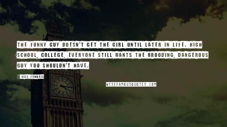 Will Ferrell quotes: The funny guy doesn't get the girl until later in life. High school, college, everyone still wants the brooding, dangerous guy you shouldn't have.