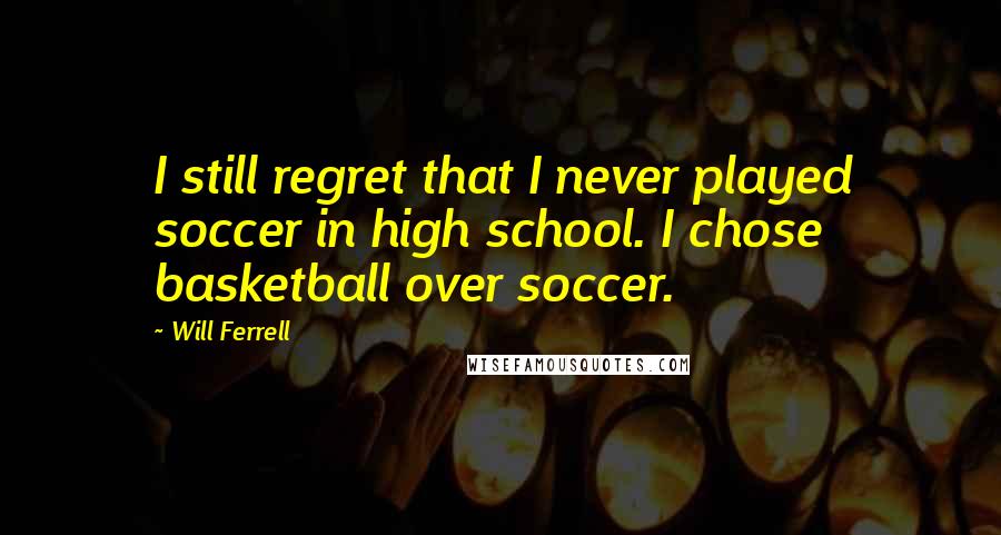 Will Ferrell quotes: I still regret that I never played soccer in high school. I chose basketball over soccer.