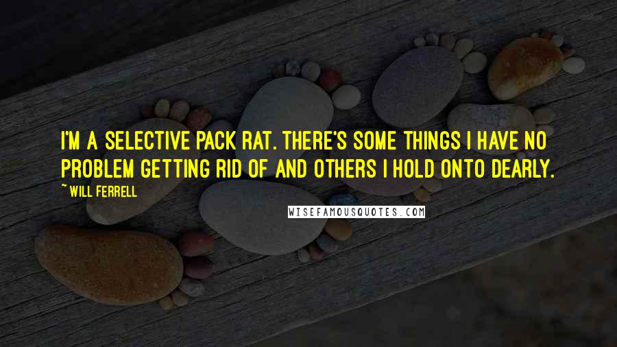 Will Ferrell quotes: I'm a selective pack rat. There's some things I have no problem getting rid of and others I hold onto dearly.