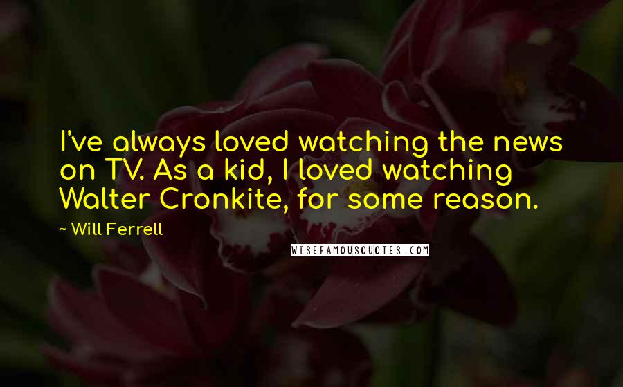 Will Ferrell quotes: I've always loved watching the news on TV. As a kid, I loved watching Walter Cronkite, for some reason.