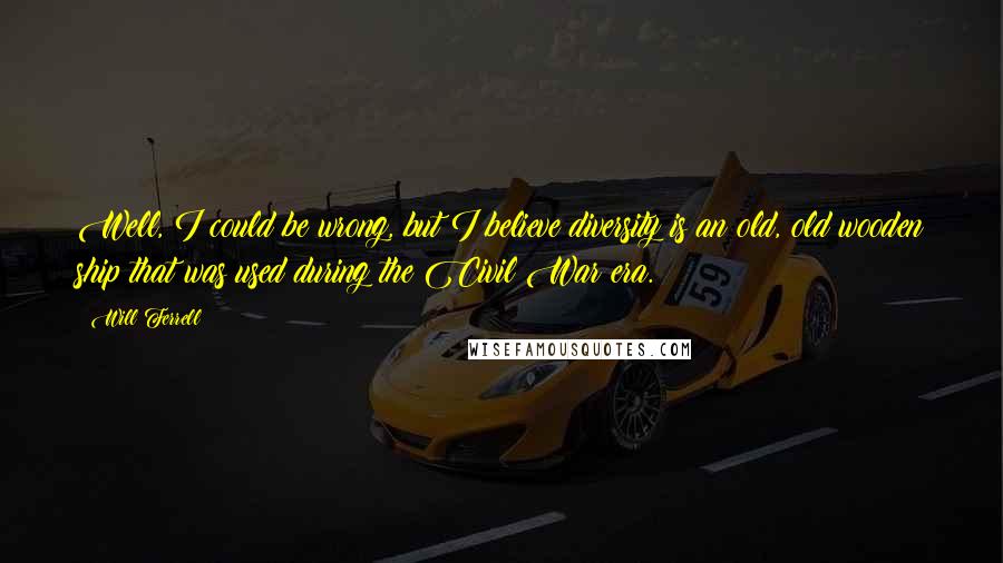Will Ferrell quotes: Well, I could be wrong, but I believe diversity is an old, old wooden ship that was used during the Civil War era.