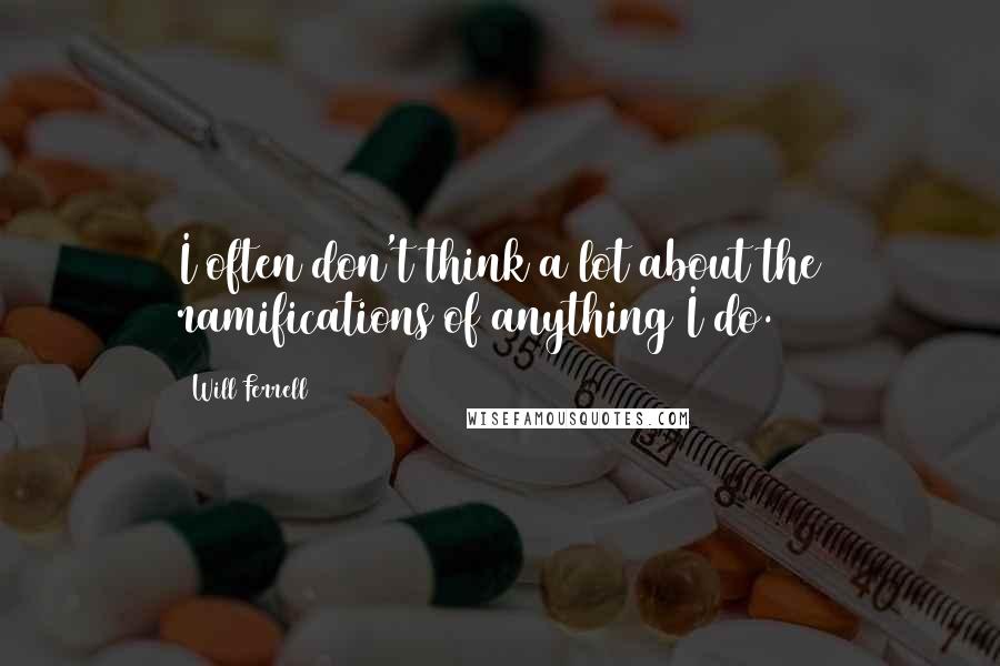 Will Ferrell quotes: I often don't think a lot about the ramifications of anything I do.