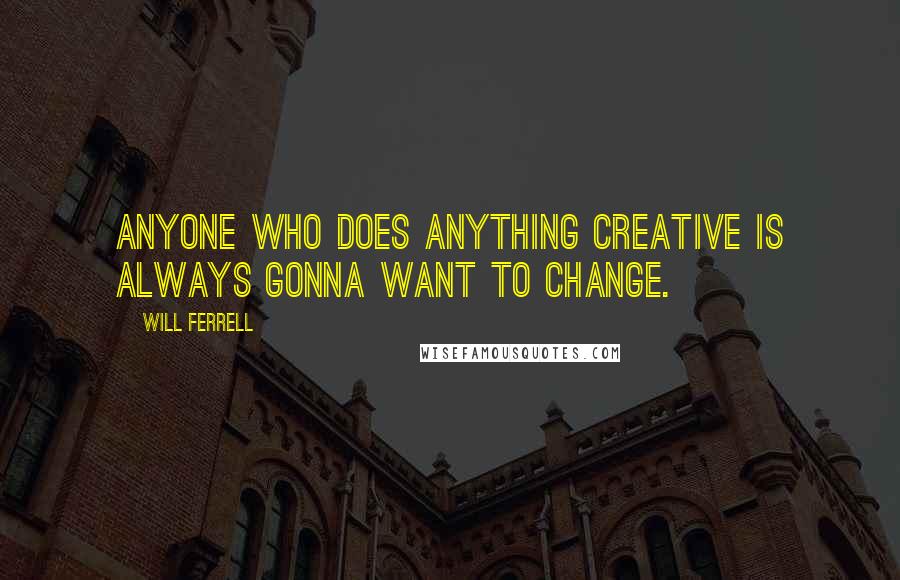 Will Ferrell quotes: Anyone who does anything creative is always gonna want to change.