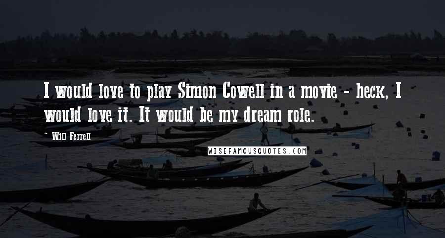 Will Ferrell quotes: I would love to play Simon Cowell in a movie - heck, I would love it. It would be my dream role.