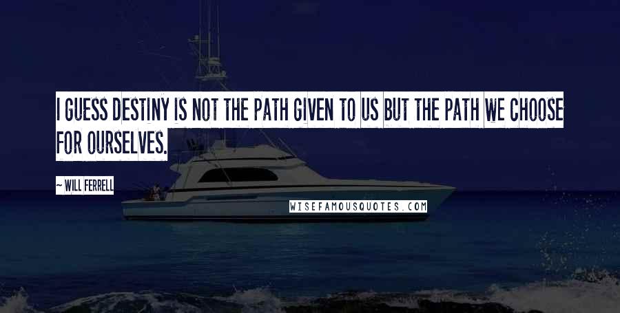 Will Ferrell quotes: I guess destiny is not the path given to us but the path we choose for ourselves.