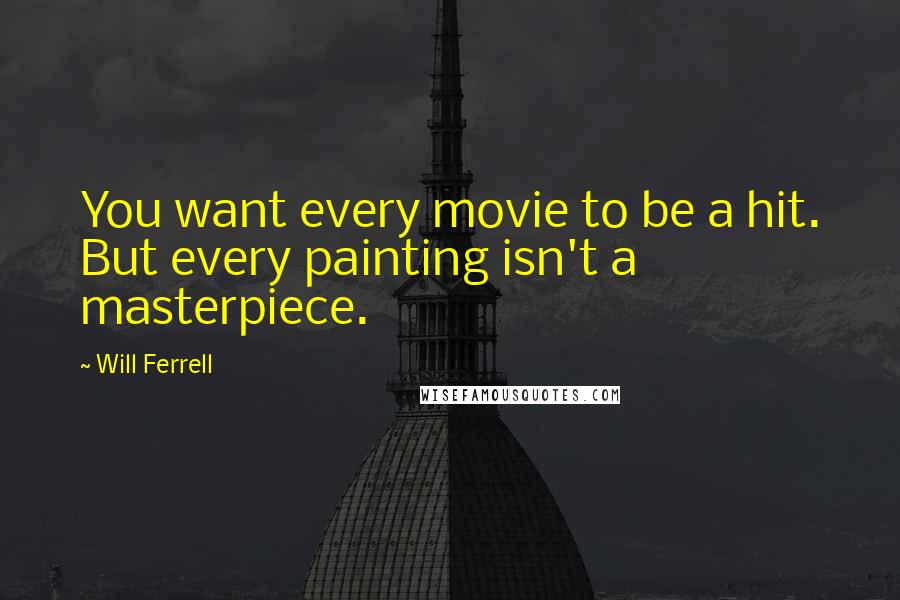 Will Ferrell quotes: You want every movie to be a hit. But every painting isn't a masterpiece.